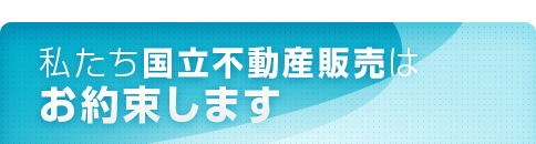 私たち国立不動産販売はお約束します